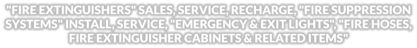 "FIRE EXTINGUISHERS" SALES, SERVICE, RECHARGE, "FIRE SUPPRESSION SYSTEMS" INSTALL, SERVICE, "EMERGENCY & EXIT LIGHTS", "FIRE HOSES, FIRE EXTINGUISHER CABINETS & RELATED ITEMS"